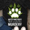 Weed and dogs make me feel less murdery t-shirt 4