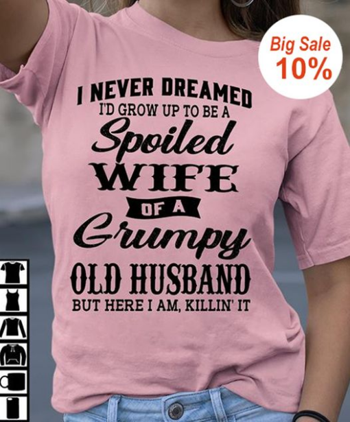 I never dreamed i’d grow up to be a spoiled wife of a grumpy old husband but here i am killin’ it t-shirt 1